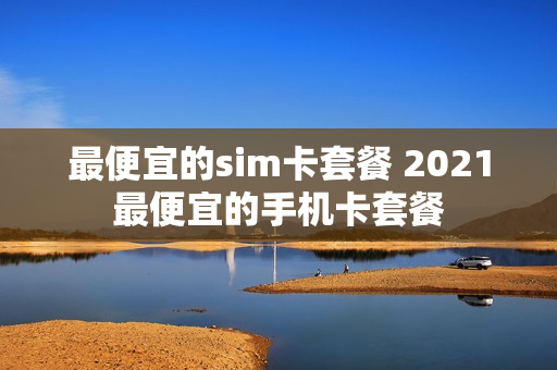 最便宜的sim卡套餐 2021最便宜的手机卡套餐