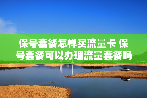保号套餐怎样买流量卡 保号套餐可以办理流量套餐吗