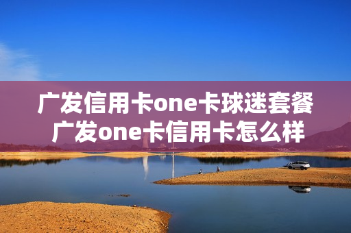 广发信用卡one卡球迷套餐 广发one卡信用卡怎么样