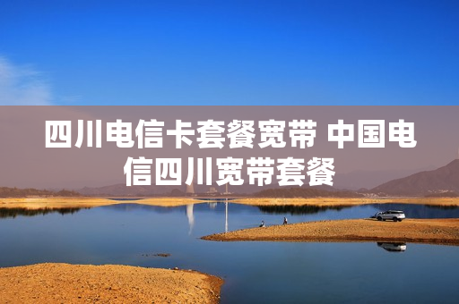 四川电信卡套餐宽带 中国电信四川宽带套餐