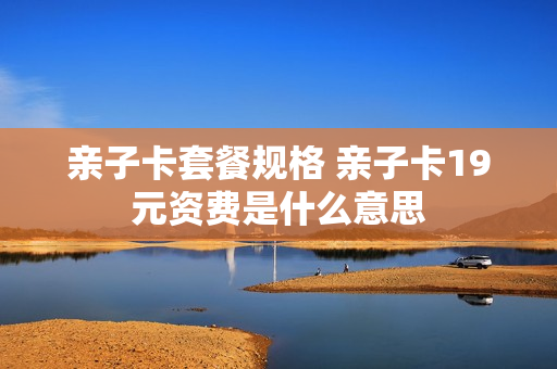 亲子卡套餐规格 亲子卡19元资费是什么意思