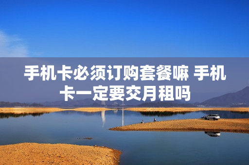 手机卡必须订购套餐嘛 手机卡一定要交月租吗