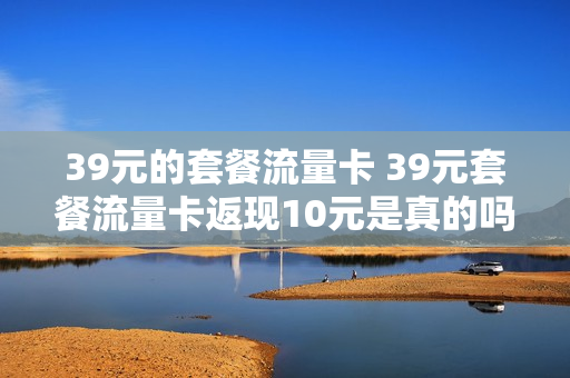39元的套餐流量卡 39元套餐流量卡返现10元是真的吗
