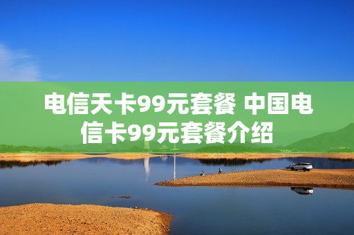 电信天卡99元套餐 中国电信卡99元套餐介绍