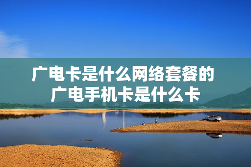广电卡是什么网络套餐的 广电手机卡是什么卡