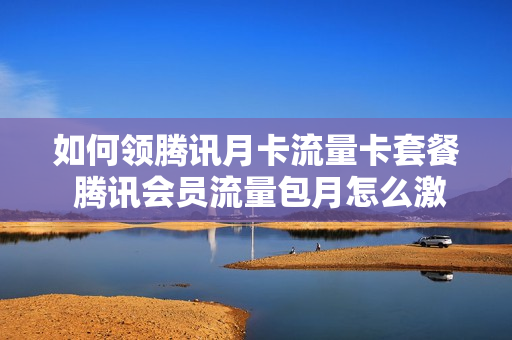 如何领腾讯月卡流量卡套餐 腾讯会员流量包月怎么激活