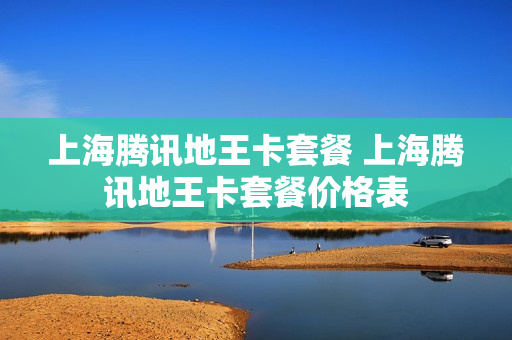 上海腾讯地王卡套餐 上海腾讯地王卡套餐价格表