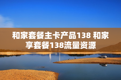 和家套餐主卡产品138 和家享套餐138流量资源