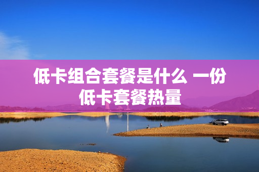 低卡组合套餐是什么 一份低卡套餐热量