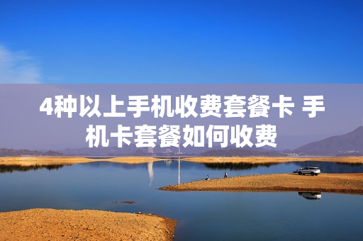 4种以上手机收费套餐卡 手机卡套餐如何收费