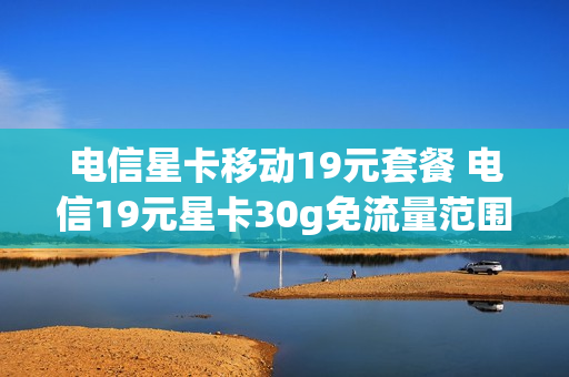 电信星卡移动19元套餐 电信19元星卡30g免流量范围