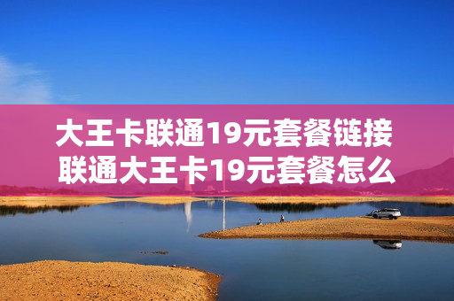 大王卡联通19元套餐链接 联通大王卡19元套餐怎么扣费