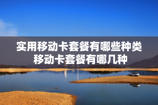 实用移动卡套餐有哪些种类 移动卡套餐有哪几种