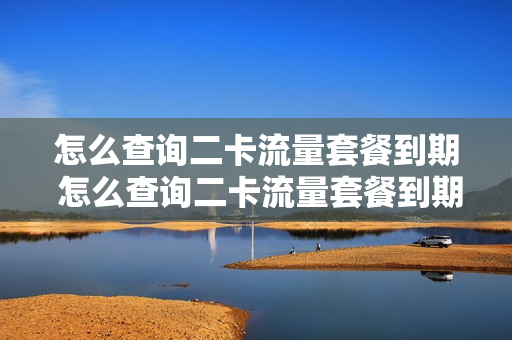 怎么查询二卡流量套餐到期 怎么查询二卡流量套餐到期了