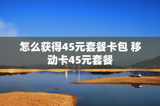 怎么获得45元套餐卡包 移动卡45元套餐