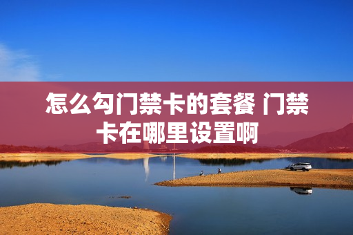 怎么勾门禁卡的套餐 门禁卡在哪里设置啊