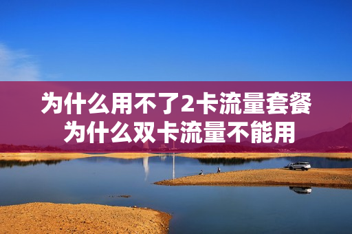 为什么用不了2卡流量套餐 为什么双卡流量不能用