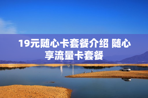 19元随心卡套餐介绍 随心享流量卡套餐