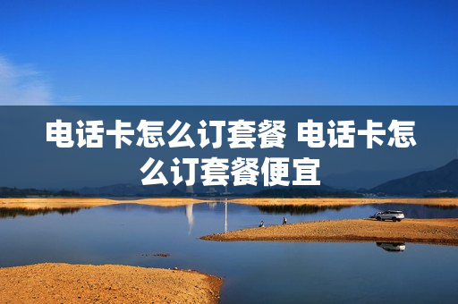 电话卡怎么订套餐 电话卡怎么订套餐便宜