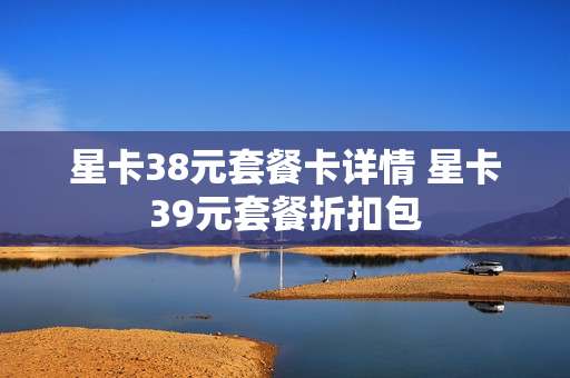 星卡38元套餐卡详情 星卡39元套餐折扣包
