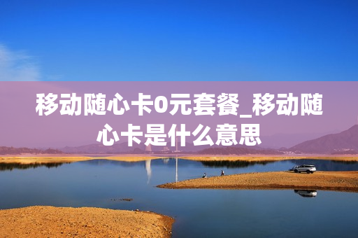 移动随心卡0元套餐_移动随心卡是什么意思