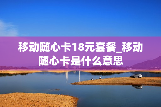 移动随心卡18元套餐_移动随心卡是什么意思