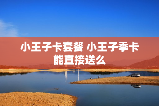 小王子卡套餐 小王子季卡能直接送么