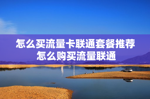 怎么买流量卡联通套餐推荐 怎么购买流量联通