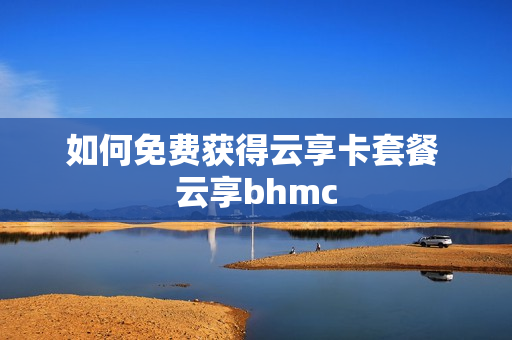 如何免费获得云享卡套餐 云享bhmc