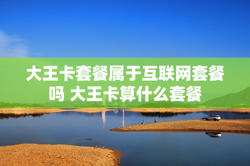 大王卡套餐属于互联网套餐吗 大王卡算什么套餐