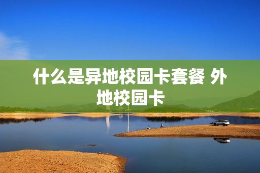 什么是异地校园卡套餐 外地校园卡