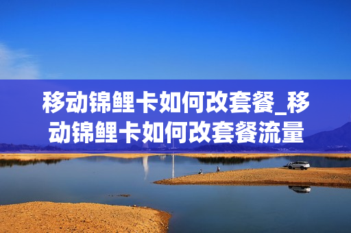 移动锦鲤卡如何改套餐_移动锦鲤卡如何改套餐流量