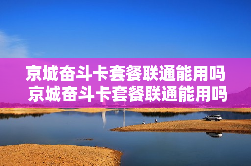 京城奋斗卡套餐联通能用吗 京城奋斗卡套餐联通能用吗