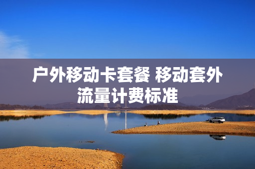 户外移动卡套餐 移动套外流量计费标准