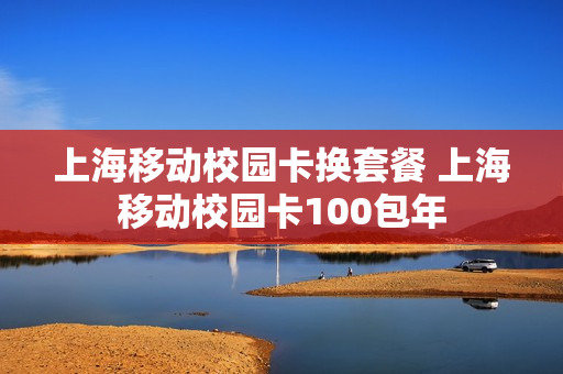 上海移动校园卡换套餐 上海移动校园卡100包年