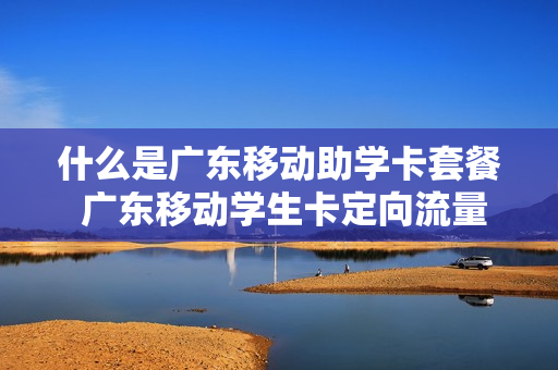 什么是广东移动助学卡套餐 广东移动学生卡定向流量