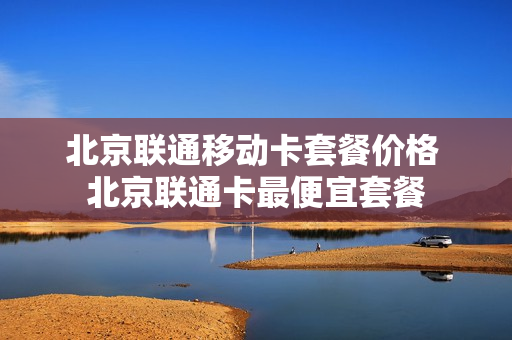北京联通移动卡套餐价格 北京联通卡最便宜套餐