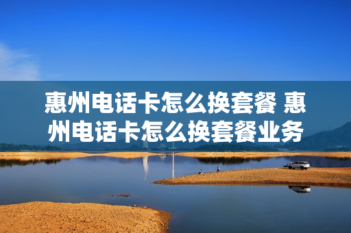 惠州电话卡怎么换套餐 惠州电话卡怎么换套餐业务