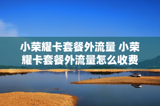 小荣耀卡套餐外流量 小荣耀卡套餐外流量怎么收费