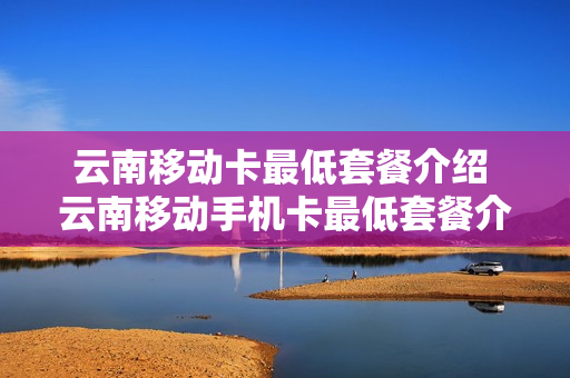 云南移动卡最低套餐介绍 云南移动手机卡最低套餐介绍