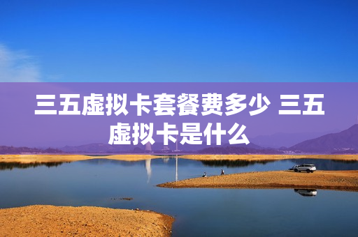 三五虚拟卡套餐费多少 三五虚拟卡是什么