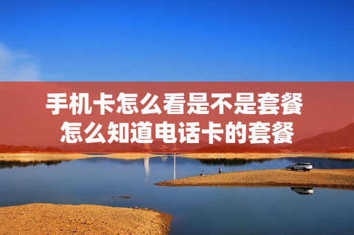 手机卡怎么看是不是套餐 怎么知道电话卡的套餐