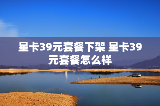 星卡39元套餐下架 星卡39元套餐怎么样