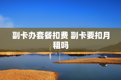 副卡办套餐扣费 副卡要扣月租吗