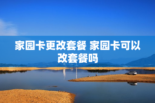 家园卡更改套餐 家园卡可以改套餐吗