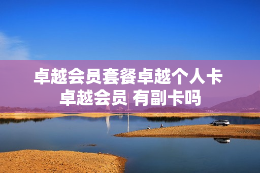 卓越会员套餐卓越个人卡 卓越会员 有副卡吗