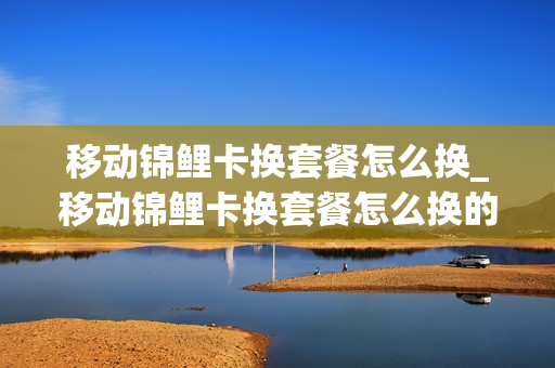 移动锦鲤卡换套餐怎么换_移动锦鲤卡换套餐怎么换的