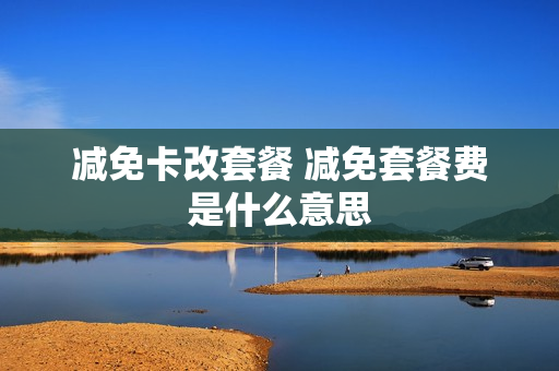 减免卡改套餐 减免套餐费是什么意思