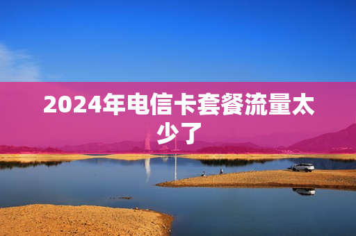 2024年电信卡套餐流量太少了