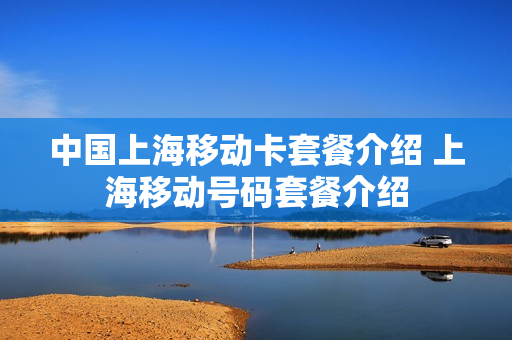中国上海移动卡套餐介绍 上海移动号码套餐介绍